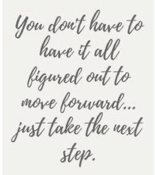 You don;t have to have it all figured out to move forward...just take the next step