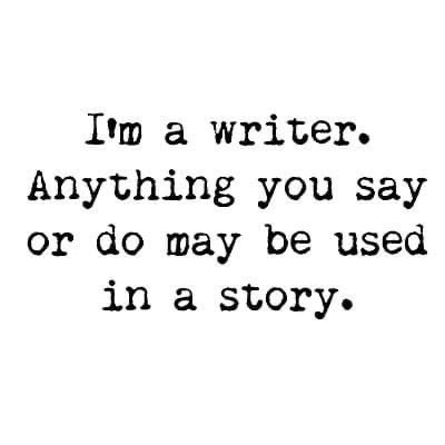 I'm a writer. Anything you say or do may be used in a story.